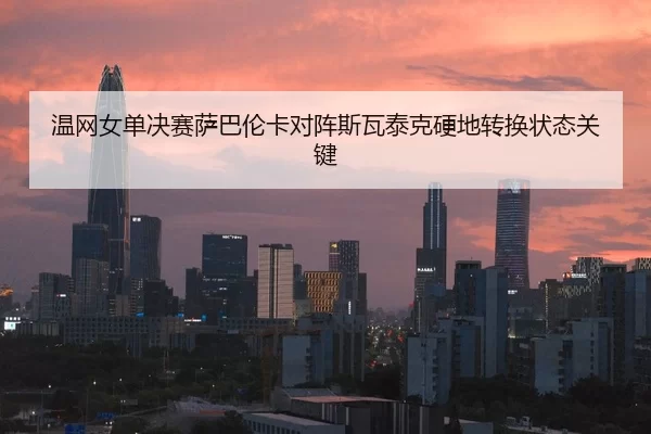 温网女单决赛萨巴伦卡对阵斯瓦泰克硬地转换状态关键