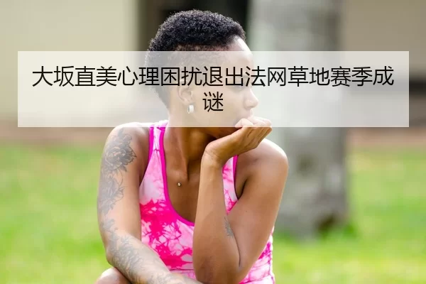 大坂直美心理困扰退出法网草地赛季成谜