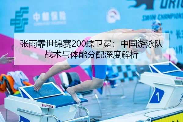 张雨霏世锦赛200蝶卫冕：中国游泳队战术与体能分配深度解析