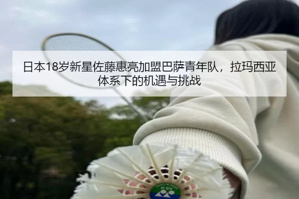 日本18岁新星佐藤惠亮加盟巴萨青年队，拉玛西亚体系下的机遇与挑战