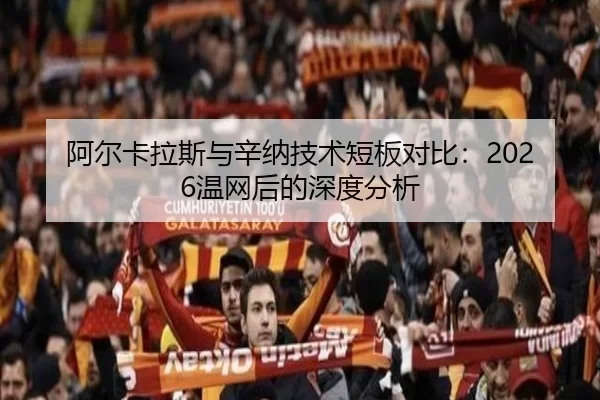 阿尔卡拉斯与辛纳技术短板对比：2026温网后的深度分析
