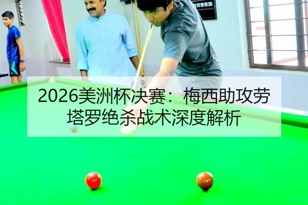 2026美洲杯决赛：梅西助攻劳塔罗绝杀战术深度解析