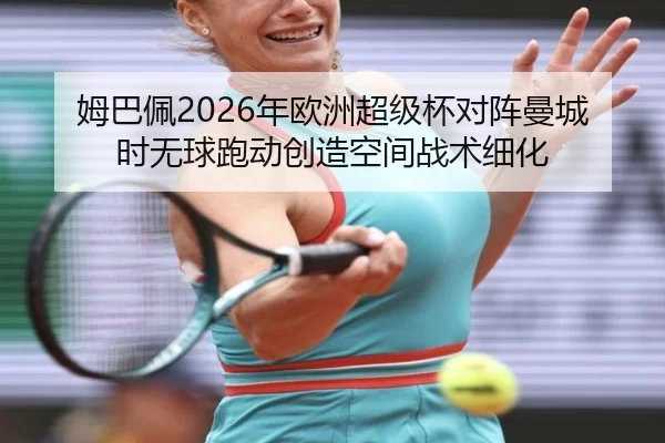 姆巴佩2026年欧洲超级杯对阵曼城时无球跑动创造空间战术细化