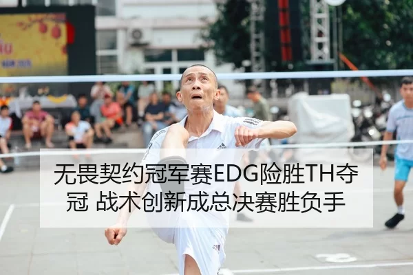 无畏契约冠军赛EDG险胜TH夺冠 战术创新成总决赛胜负手